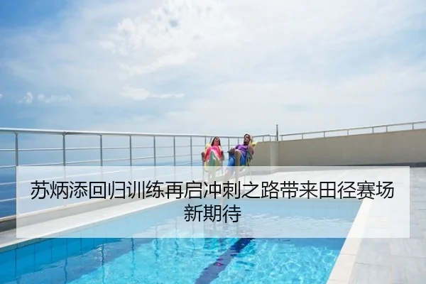 苏炳添回归训练再启冲刺之路带来田径赛场新期待