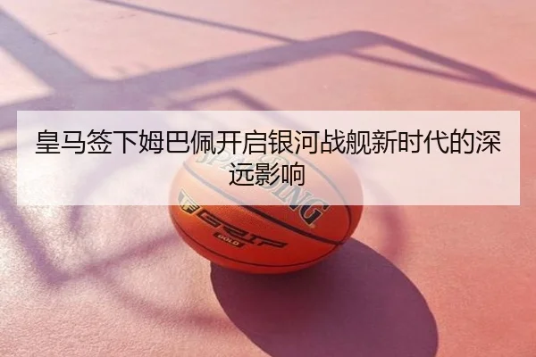 皇马签下姆巴佩开启银河战舰新时代的深远影响
