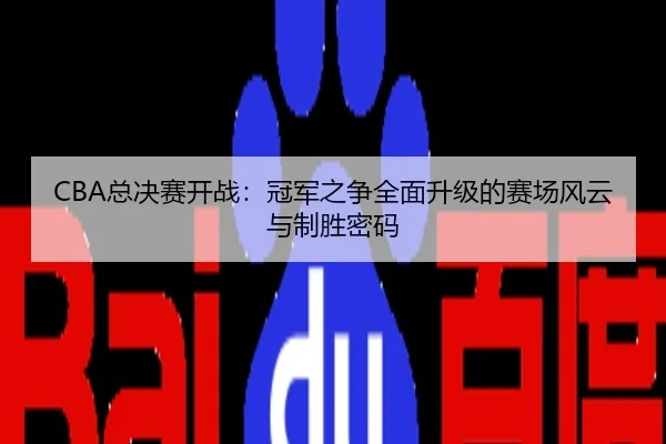 CBA总决赛开战：冠军之争全面升级的赛场风云与制胜密码