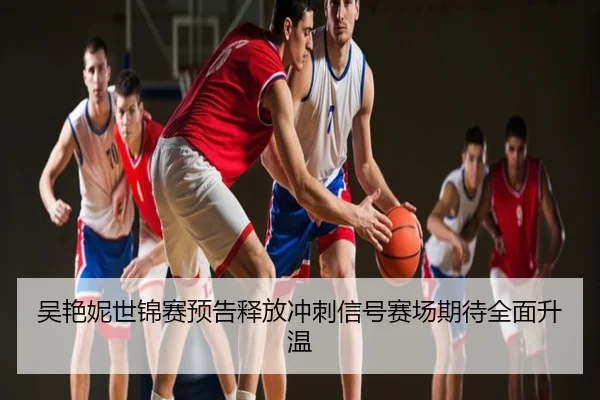吴艳妮世锦赛预告释放冲刺信号赛场期待全面升温