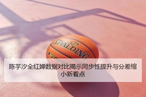 陈芋汐全红婵数据对比揭示同步性提升与分差缩小新看点