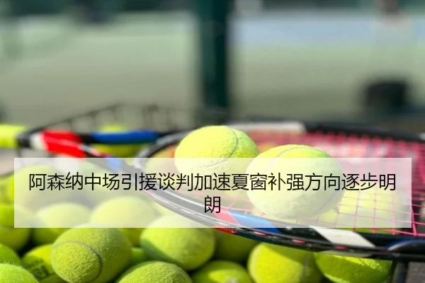 阿森纳中场引援谈判加速夏窗补强方向逐步明朗