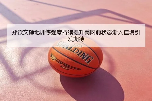 郑钦文硬地训练强度持续提升美网前状态渐入佳境引发期待