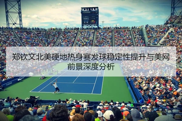 郑钦文北美硬地热身赛发球稳定性提升与美网前景深度分析