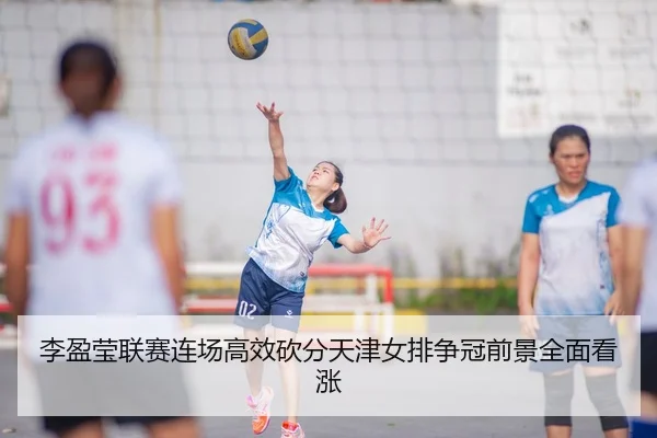 李盈莹联赛连场高效砍分天津女排争冠前景全面看涨