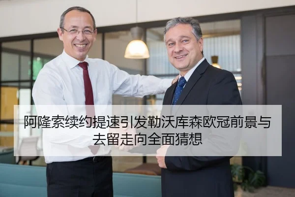 阿隆索续约提速引发勒沃库森欧冠前景与去留走向全面猜想