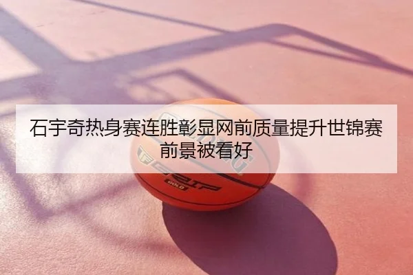 石宇奇热身赛连胜彰显网前质量提升世锦赛前景被看好