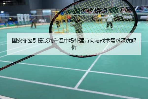 国安冬窗引援谈判升温中场补强方向与战术需求深度解析