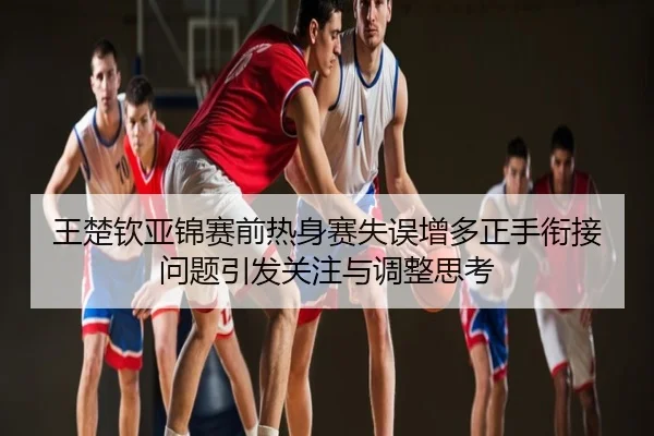王楚钦亚锦赛前热身赛失误增多正手衔接问题引发关注与调整思考