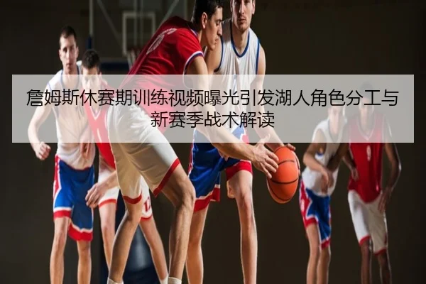 詹姆斯休赛期训练视频曝光引发湖人角色分工与新赛季战术解读
