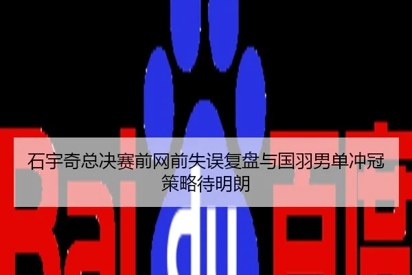 石宇奇总决赛前网前失误复盘与国羽男单冲冠策略待明朗
