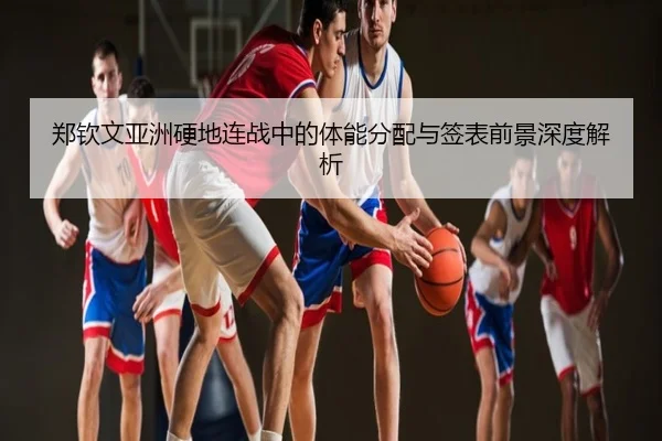 郑钦文亚洲硬地连战中的体能分配与签表前景深度解析