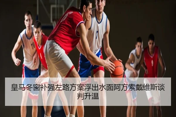皇马冬窗补强左路方案浮出水面阿方索戴维斯谈判升温