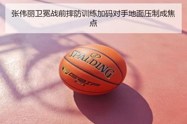 张伟丽卫冕战前摔防训练加码对手地面压制成焦点